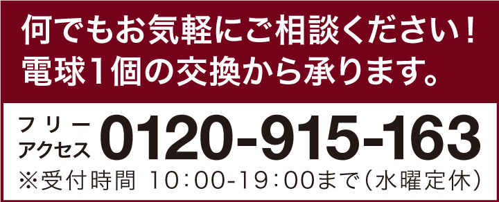 何でもお気軽にご相談ください！電球1個の交換から承ります。：フリーアクセス0120-915-163 ※受付時間 10：00-19：00まで（水曜定休）