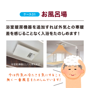 ケース01 お風呂場 浴室暖房機器を追加すれば外気との寒暖差を感じることなく入浴をたのしめます！