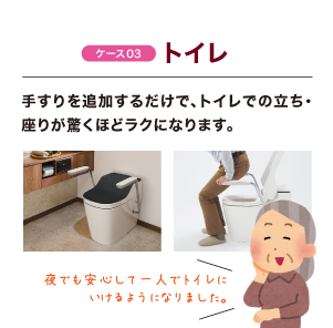 ケース03 トイレ 手すりを追加するだけで、トイレでの立ち・座りが驚くほどラクになります。